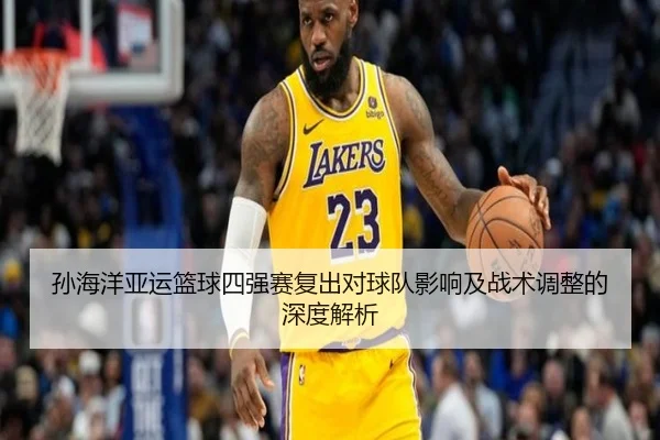 孙海洋亚运篮球四强赛复出对球队影响及战术调整的深度解析