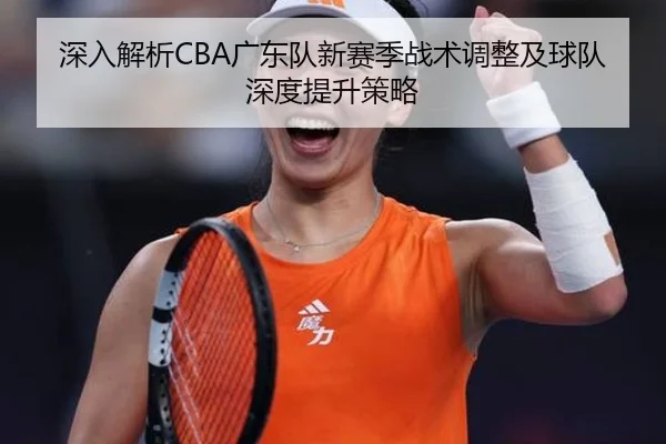 深入解析CBA广东队新赛季战术调整及球队深度提升策略